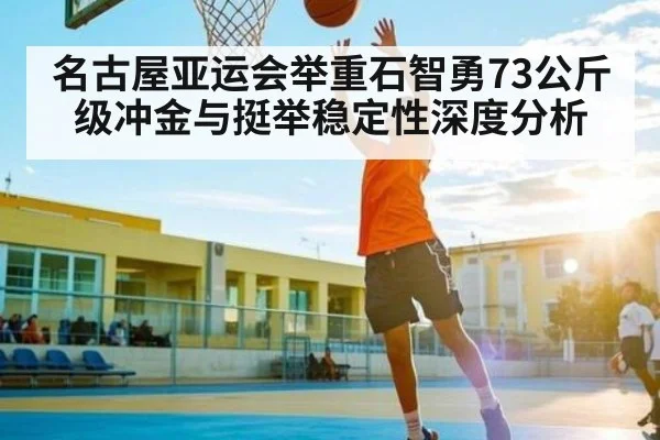 名古屋亚运会举重石智勇73公斤级冲金与挺举稳定性深度分析