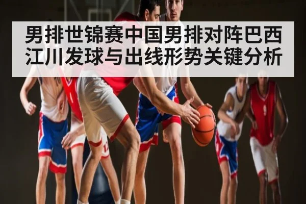 男排世锦赛中国男排对阵巴西 江川发球与出线形势关键分析