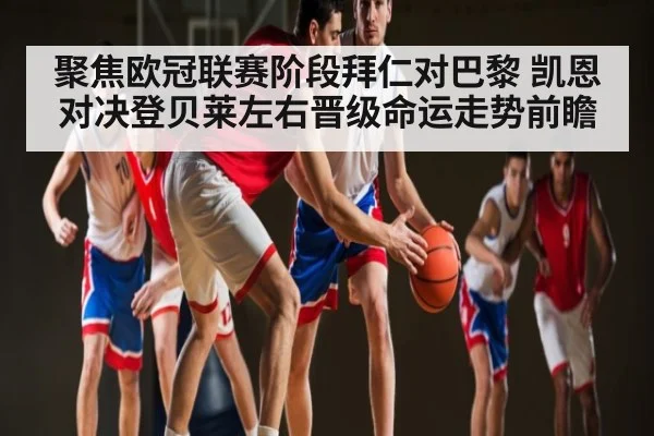 聚焦欧冠联赛阶段拜仁对巴黎 凯恩对决登贝莱左右晋级命运走势前瞻