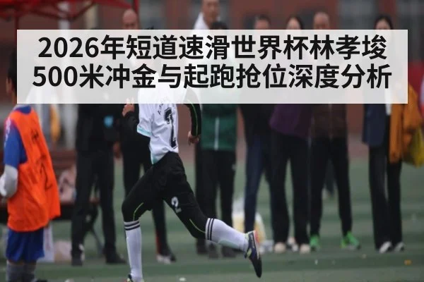 2026年短道速滑世界杯林孝埈500米冲金与起跑抢位深度分析