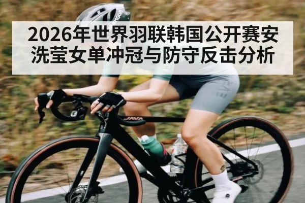 2026年世界羽联韩国公开赛安洗莹女单冲冠与防守反击分析