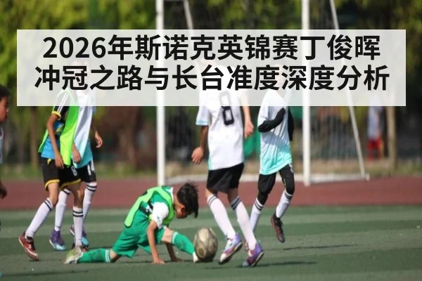 2026年斯诺克英锦赛丁俊晖冲冠之路与长台准度深度分析