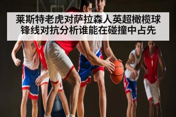 莱斯特老虎对萨拉森人英超橄榄球锋线对抗分析谁能在碰撞中占先