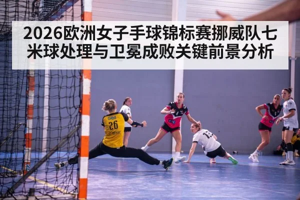 2026欧洲女子手球锦标赛挪威队七米球处理与卫冕成败关键前景分析
